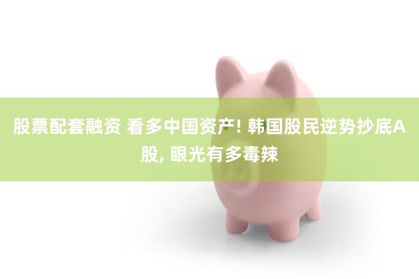 股票配套融资 看多中国资产! 韩国股民逆势抄底A股, 眼光有多毒辣