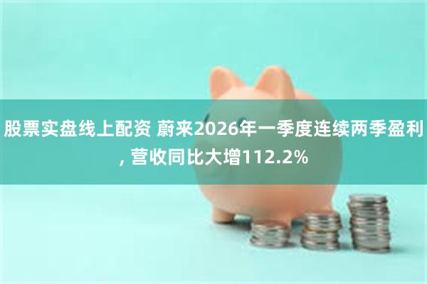 股票实盘线上配资 蔚来2026年一季度连续两季盈利, 营收同比大增112.2%