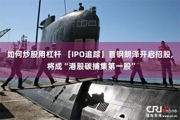 如何炒股用杠杆 【IPO追踪】首钢朗泽开启招股, 将成“港股碳捕集第一股”