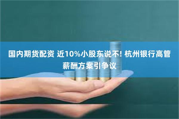 国内期货配资 近10%小股东说不! 杭州银行高管薪酬方案引争议