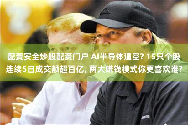 配资安全炒股配资门户 AI半导体逼空? 15只个股连续5日成交额超百亿, 两大赚钱模式你更喜欢谁?