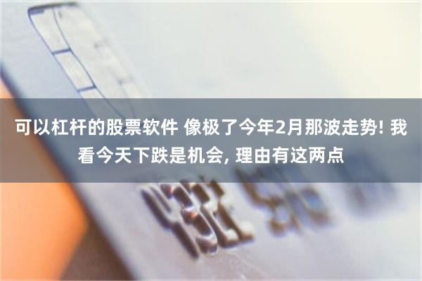 可以杠杆的股票软件 像极了今年2月那波走势! 我看今天下跌是机会, 理由有这两点