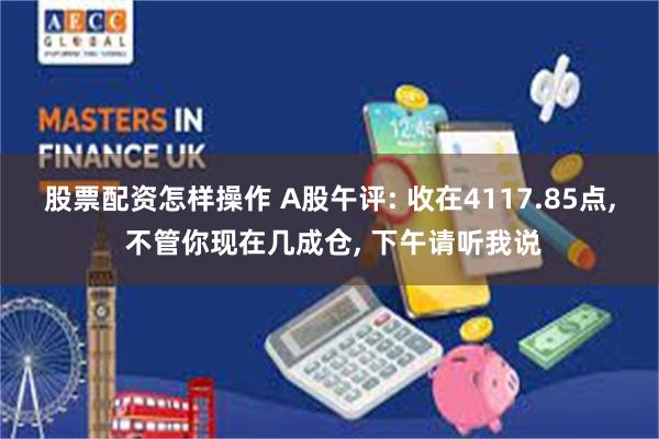 股票配资怎样操作 A股午评: 收在4117.85点, 不管你现在几成仓, 下午请听我说
