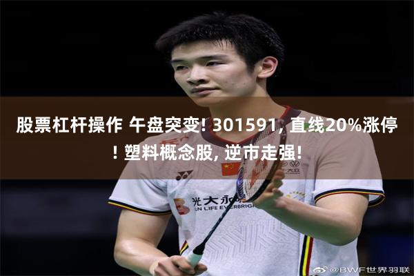 股票杠杆操作 午盘突变! 301591, 直线20%涨停! 塑料概念股, 逆市走强!