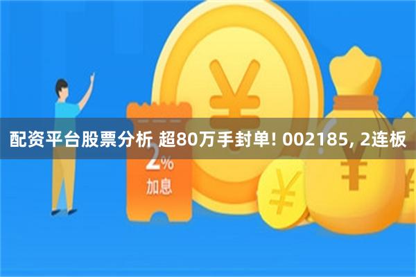 配资平台股票分析 超80万手封单! 002185, 2连板