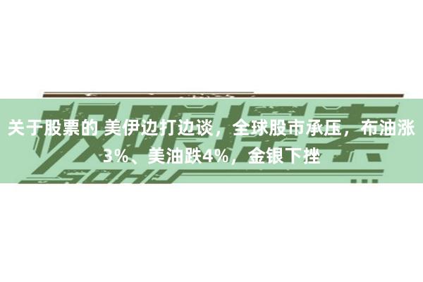 关于股票的 美伊边打边谈，全球股市承压，布油涨3%、美油跌4%，金银下挫
