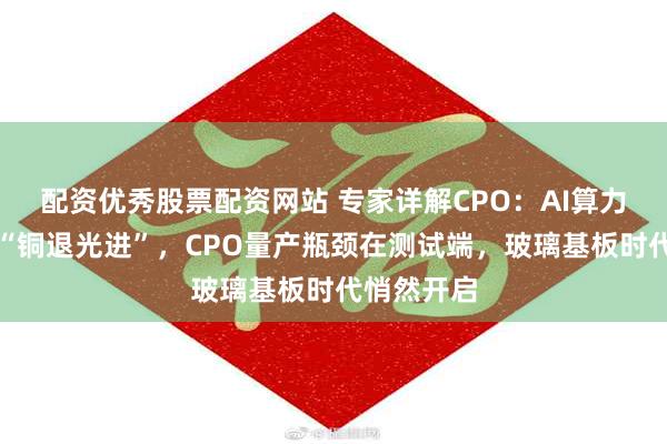 配资优秀股票配资网站 专家详解CPO：AI算力极限引爆“铜退光进”，CPO量产瓶颈在测试端，玻璃基板时代悄然开启