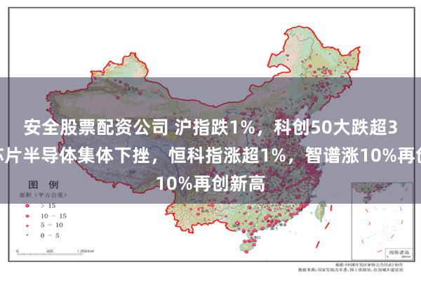 安全股票配资公司 沪指跌1%，科创50大跌超3%，芯片半导体集体下挫，恒科指涨超1%，智谱涨10%再创新高