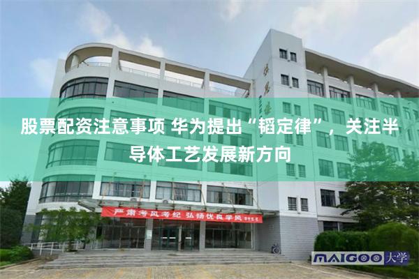 股票配资注意事项 华为提出“韬定律”，关注半导体工艺发展新方向