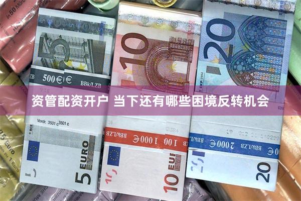 资管配资开户 当下还有哪些困境反转机会