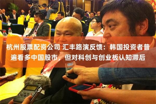 杭州股票配资公司 汇丰路演反馈：韩国投资者普遍看多中国股市，但对科创与创业板认知滞后