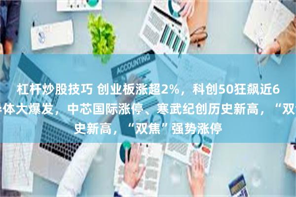 杠杆炒股技巧 创业板涨超2%，科创50狂飙近6%，芯片半导体大爆发，中芯国际涨停、寒武纪创历史新高，“双焦”强势涨停