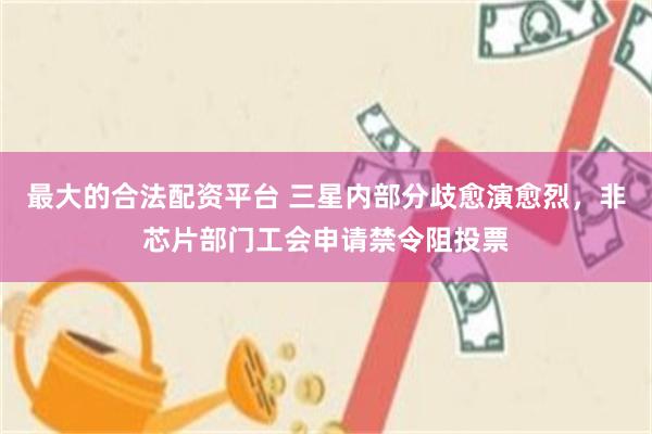 最大的合法配资平台 三星内部分歧愈演愈烈，非芯片部门工会申请禁令阻投票
