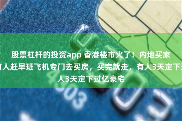 股票杠杆的投资app 香港楼市火了！内地买家挤爆：有人赶早班飞机专门去买房，买完就走，有人3天定下过亿豪宅