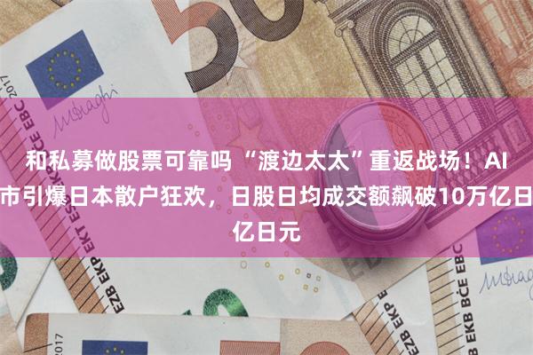 和私募做股票可靠吗 “渡边太太”重返战场！AI牛市引爆日本散户狂欢，日股日均成交额飙破10万亿日元