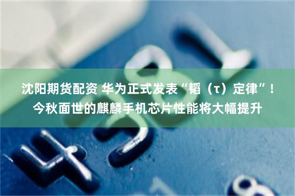 沈阳期货配资 华为正式发表“韬（τ）定律”！今秋面世的麒麟手机芯片性能将大幅提升