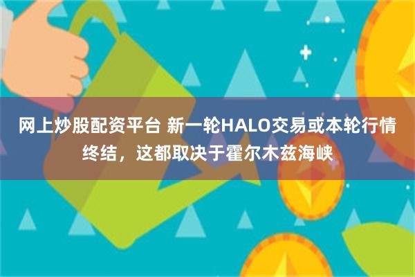 网上炒股配资平台 新一轮HALO交易或本轮行情终结，这都取决于霍尔木兹海峡