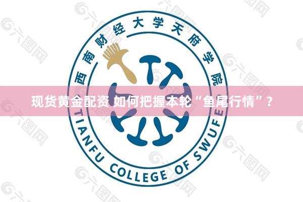 现货黄金配资 如何把握本轮“鱼尾行情”？