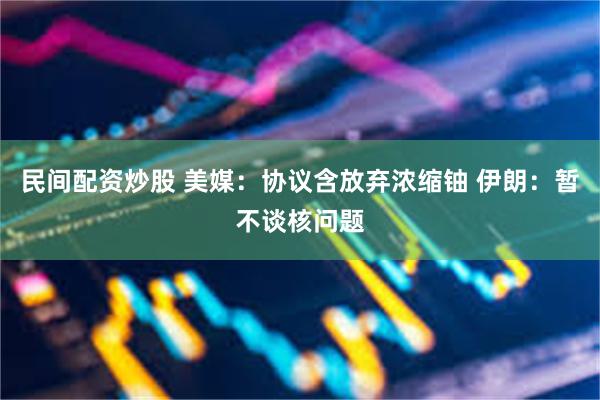 民间配资炒股 美媒：协议含放弃浓缩铀 伊朗：暂不谈核问题