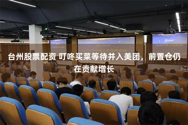 台州股票配资 叮咚买菜等待并入美团,前置仓仍在贡献增长