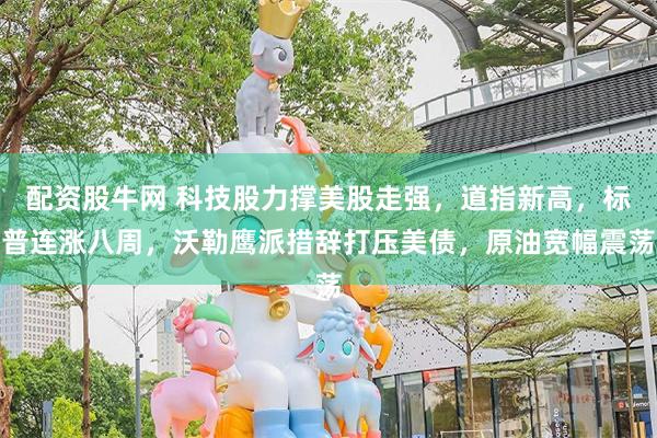 配资股牛网 科技股力撑美股走强，道指新高，标普连涨八周，沃勒鹰派措辞打压美债，原油宽幅震荡