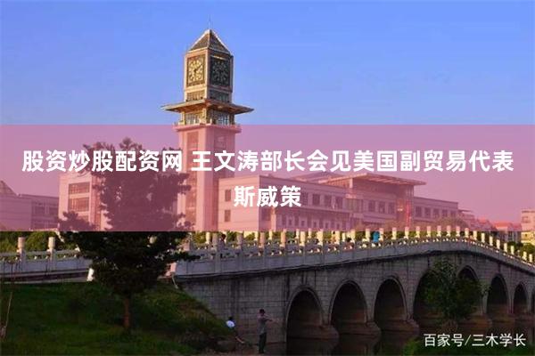 股资炒股配资网 王文涛部长会见美国副贸易代表斯威策