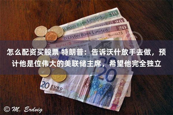怎么配资买股票 特朗普：告诉沃什放手去做，预计他是位伟大的美联储主席，希望他完全独立