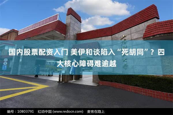国内股票配资入门 美伊和谈陷入“死胡同”？四大核心障碍难逾越