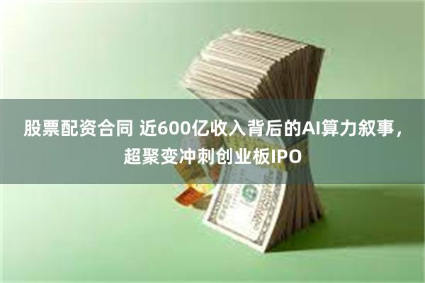 股票配资合同 近600亿收入背后的AI算力叙事，超聚变冲刺创业板IPO