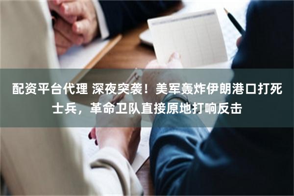 配资平台代理 深夜突袭！美军轰炸伊朗港口打死士兵，革命卫队直接原地打响反击