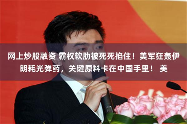 网上炒股融资 霸权软肋被死死掐住！美军狂轰伊朗耗光弹药，关键原料卡在中国手里！ 美