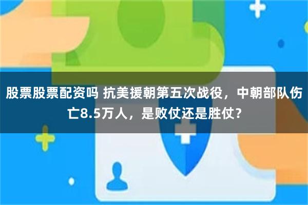 股票股票配资吗 抗美援朝第五次战役，中朝部队伤亡8.5万人，是败仗还是胜仗？