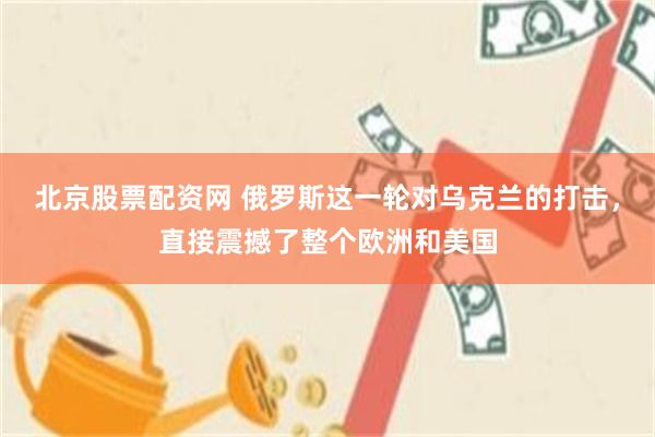 北京股票配资网 俄罗斯这一轮对乌克兰的打击，直接震撼了整个欧洲和美国