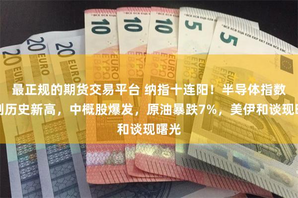 最正规的期货交易平台 纳指十连阳！半导体指数续创历史新高，中概股爆发，原油暴跌7%，美伊和谈现曙光