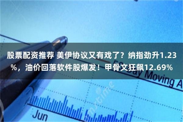 股票配资推荐 美伊协议又有戏了？纳指劲升1.23%，油价回落软件股爆发！甲骨文狂飙12.69%