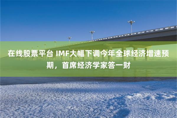 在线股票平台 IMF大幅下调今年全球经济增速预期，首席经济学家答一财