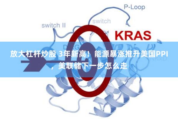 放大杠杆炒股 3年新高！能源暴涨推升美国PPI，美联储下一步怎么走