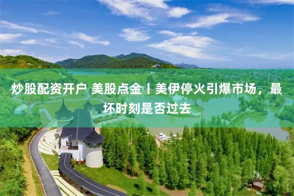 炒股配资开户 美股点金丨美伊停火引爆市场，最坏时刻是否过去