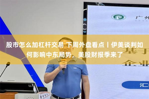 股市怎么加杠杆交易 下周外盘看点丨伊美谈判如何影响中东局势，美股财报季来了