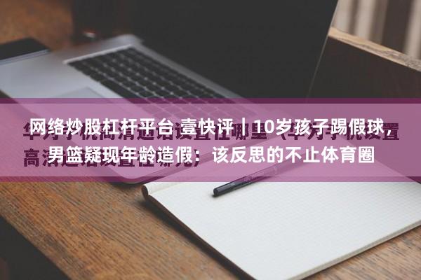 网络炒股杠杆平台 壹快评｜10岁孩子踢假球，男篮疑现年龄造假：该反思的不止体育圈