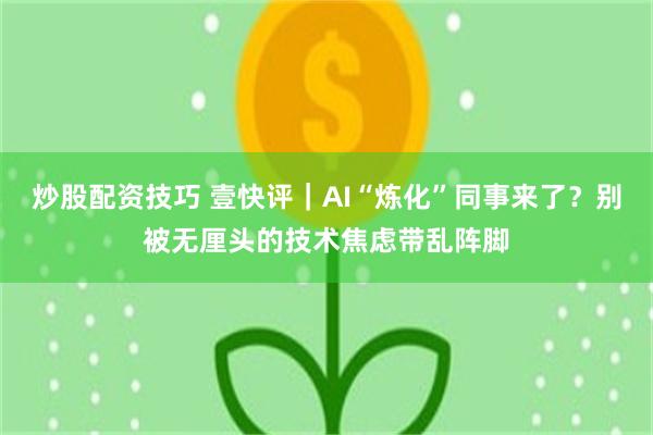 炒股配资技巧 壹快评｜AI“炼化”同事来了？别被无厘头的技术焦虑带乱阵脚