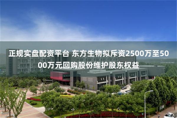 正规实盘配资平台 东方生物拟斥资2500万至5000万元回购股份维护股东权益