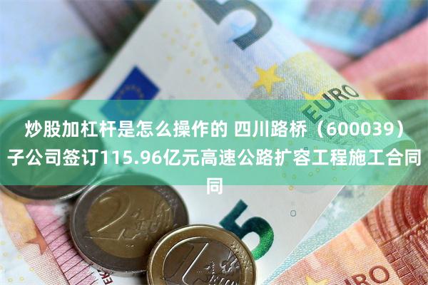 炒股加杠杆是怎么操作的 四川路桥（600039）子公司签订115.96亿元高速公路扩容工程施工合同