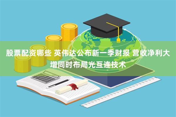 股票配资哪些 英伟达公布新一季财报 营收净利大增同时布局光互连技术