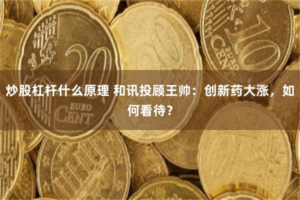 炒股杠杆什么原理 和讯投顾王帅：创新药大涨，如何看待？