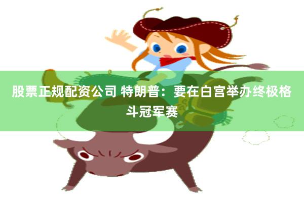 股票正规配资公司 特朗普：要在白宫举办终极格斗冠军赛