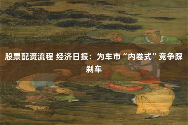 股票配资流程 经济日报：为车市“内卷式”竞争踩刹车