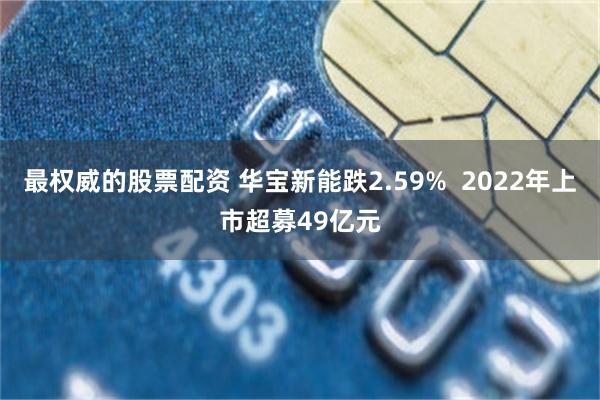 最权威的股票配资 华宝新能跌2.59%  2022年上市超募49亿元