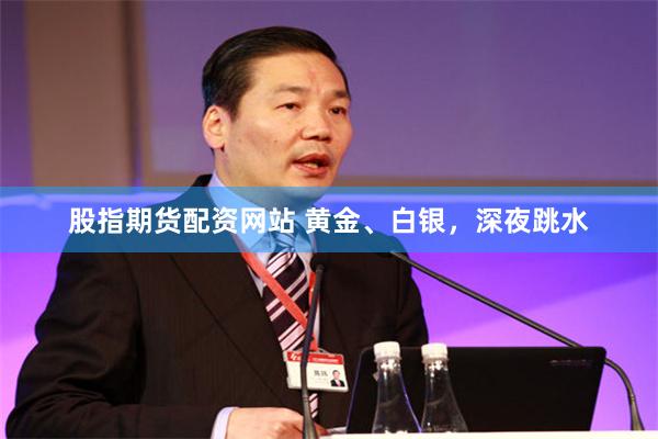 股指期货配资网站 黄金、白银，深夜跳水