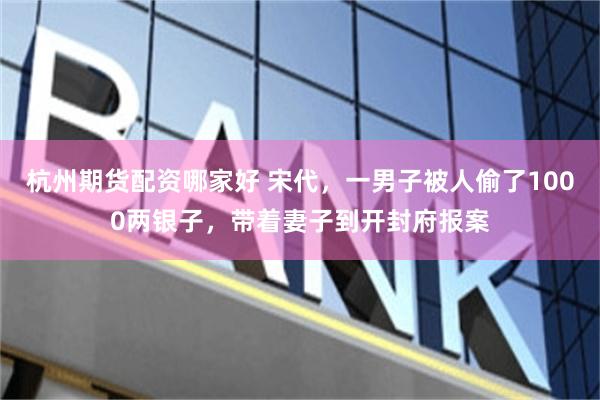 杭州期货配资哪家好 宋代，一男子被人偷了1000两银子，带着妻子到开封府报案